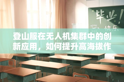 登山服在无人机集群中的创新应用，如何提升高海拔作业的效率与安全？