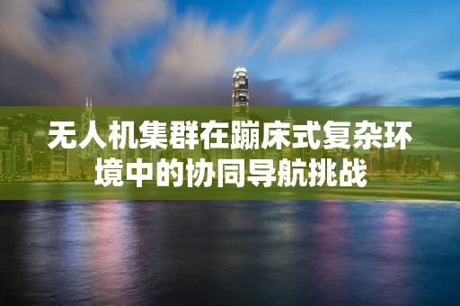 无人机集群在蹦床式复杂环境中的协同导航挑战