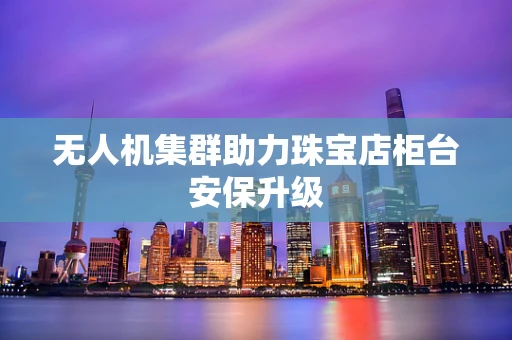 无人机集群助力珠宝店柜台安保升级