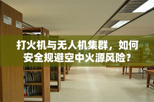 打火机与无人机集群，如何安全规避空中火源风险？