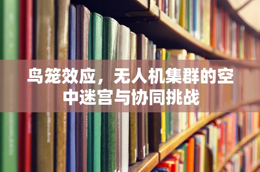 鸟笼效应，无人机集群的空中迷宫与协同挑战