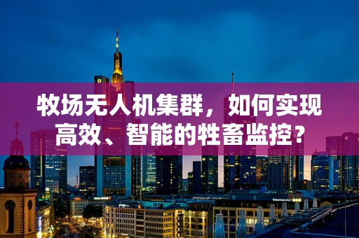 牧场无人机集群，如何实现高效、智能的牲畜监控？