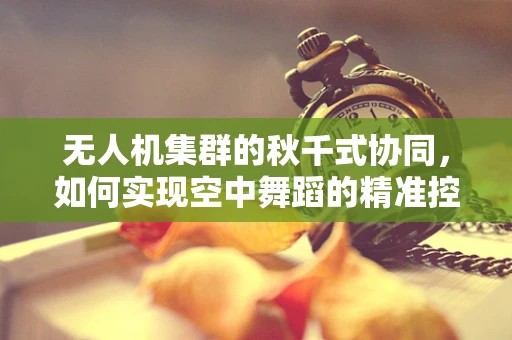 无人机集群的秋千式协同，如何实现空中舞蹈的精准控制？