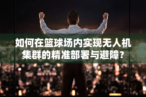 如何在篮球场内实现无人机集群的精准部署与避障？