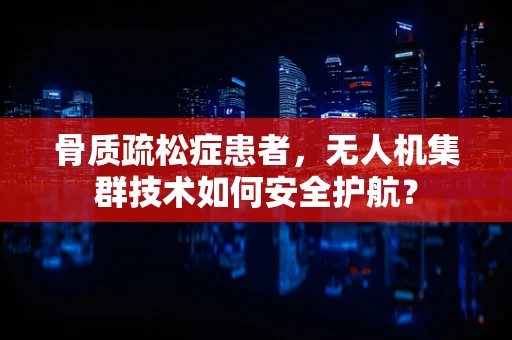 骨质疏松症患者，无人机集群技术如何安全护航？