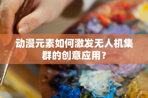 动漫元素如何激发无人机集群的创意应用？