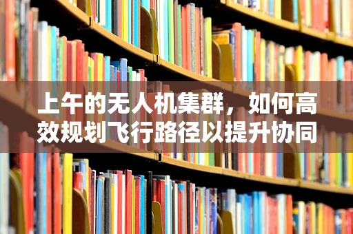 上午的无人机集群，如何高效规划飞行路径以提升协同作业效率？