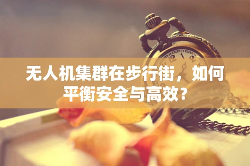 无人机集群在步行街，如何平衡安全与高效？