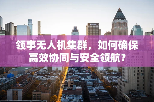领事无人机集群，如何确保高效协同与安全领航？