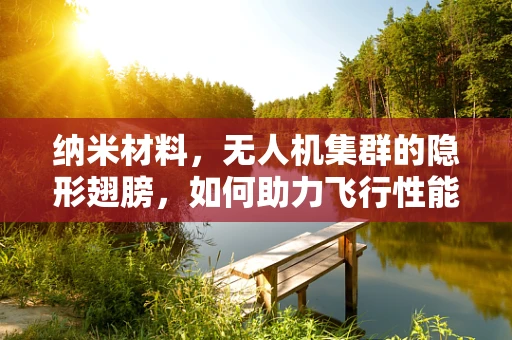 纳米材料，无人机集群的隐形翅膀，如何助力飞行性能飞跃？