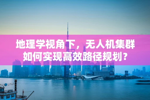 地理学视角下，无人机集群如何实现高效路径规划？
