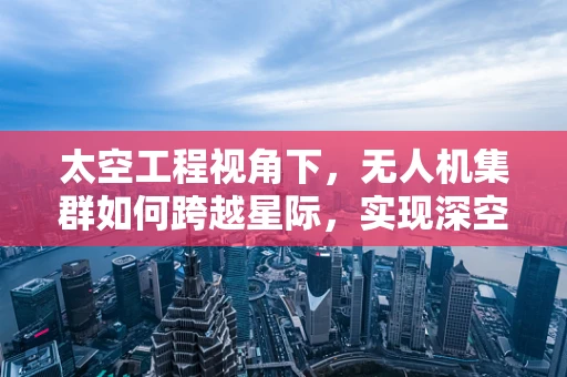 太空工程视角下，无人机集群如何跨越星际，实现深空探索？