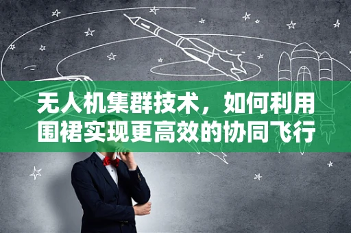 无人机集群技术，如何利用围裙实现更高效的协同飞行？