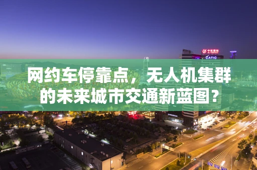 网约车停靠点，无人机集群的未来城市交通新蓝图？