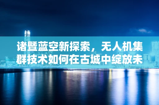 诸暨蓝空新探索，无人机集群技术如何在古城中绽放未来？