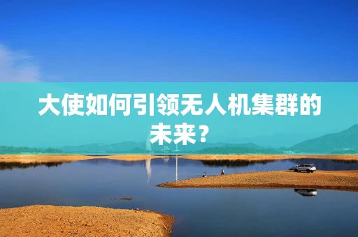 大使如何引领无人机集群的未来？