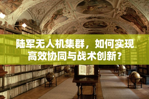 陆军无人机集群，如何实现高效协同与战术创新？