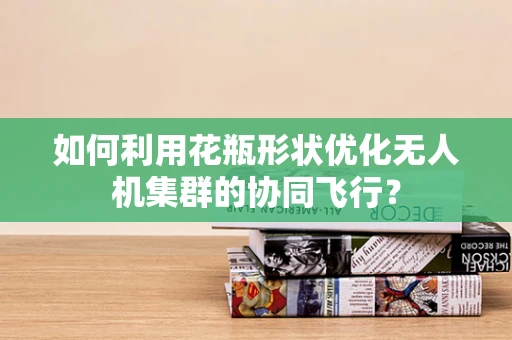 如何利用花瓶形状优化无人机集群的协同飞行？