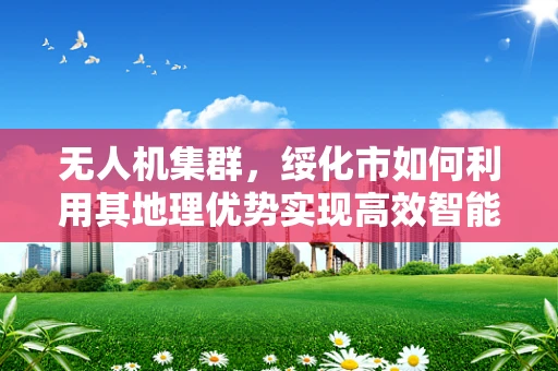 无人机集群，绥化市如何利用其地理优势实现高效智能部署？