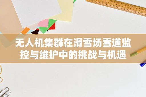 无人机集群在滑雪场雪道监控与维护中的挑战与机遇