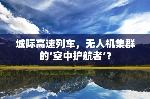 城际高速列车，无人机集群的‘空中护航者’？