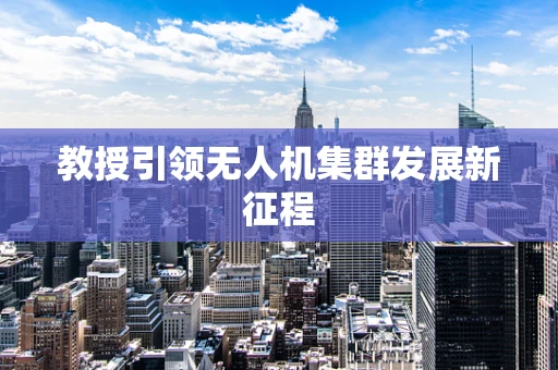 教授引领无人机集群发展新征程