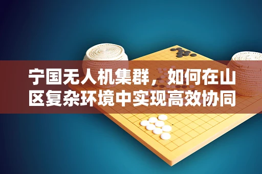 宁国无人机集群，如何在山区复杂环境中实现高效协同？