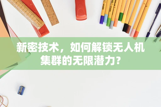 新密技术，如何解锁无人机集群的无限潜力？