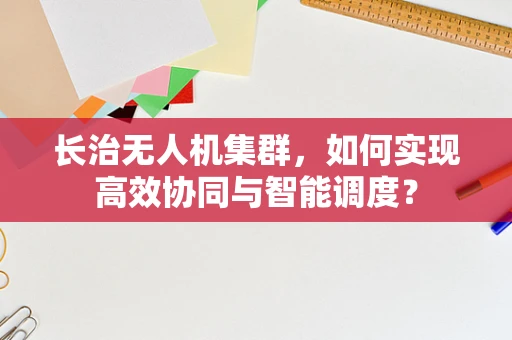 长治无人机集群，如何实现高效协同与智能调度？