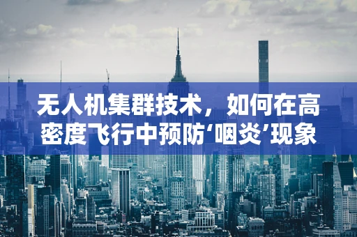 无人机集群技术，如何在高密度飞行中预防‘咽炎’现象？