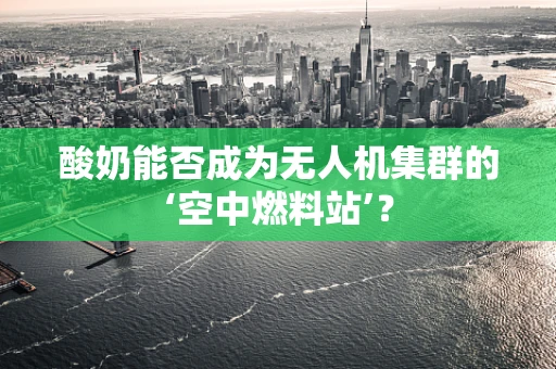 酸奶能否成为无人机集群的‘空中燃料站’？