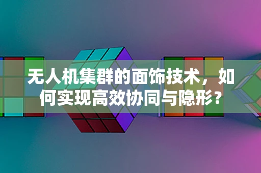 无人机集群的面饰技术，如何实现高效协同与隐形？