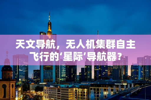 天文导航，无人机集群自主飞行的‘星际’导航器？