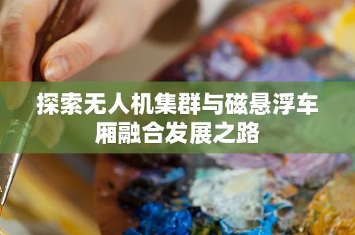探索无人机集群与磁悬浮车厢融合发展之路