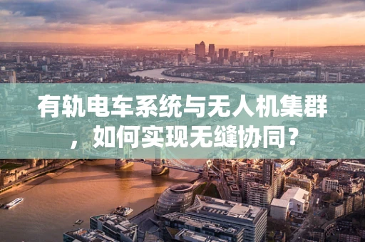 有轨电车系统与无人机集群，如何实现无缝协同？