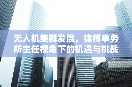 无人机集群发展，律师事务所主任视角下的机遇与挑战