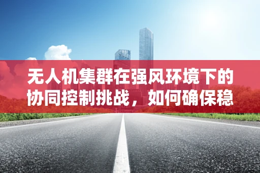 无人机集群在强风环境下的协同控制挑战，如何确保稳定飞行？