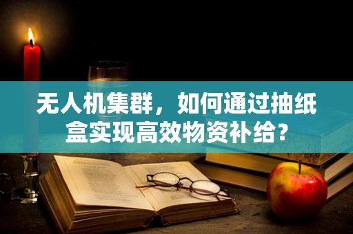无人机集群，如何通过抽纸盒实现高效物资补给？