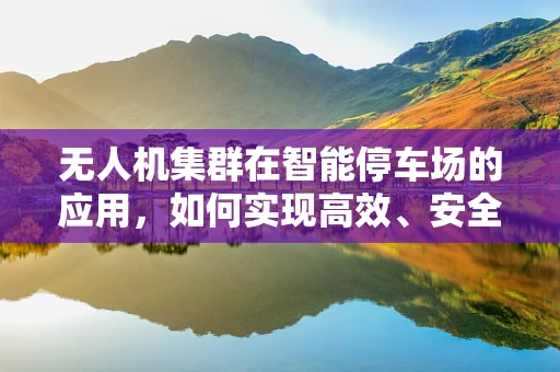 无人机集群在智能停车场的应用，如何实现高效、安全的车辆监控？