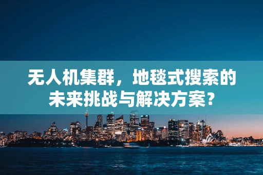 无人机集群，地毯式搜索的未来挑战与解决方案？