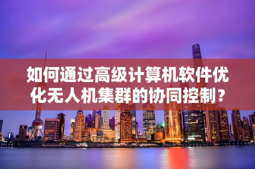 如何通过高级计算机软件优化无人机集群的协同控制？