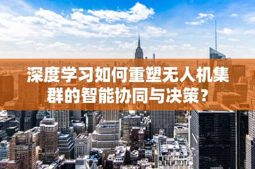深度学习如何重塑无人机集群的智能协同与决策？