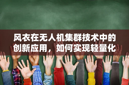 风衣在无人机集群技术中的创新应用，如何实现轻量化与功能性的完美结合？