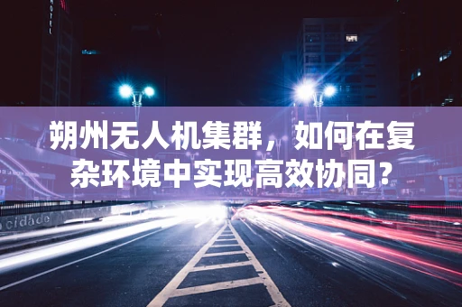 朔州无人机集群，如何在复杂环境中实现高效协同？