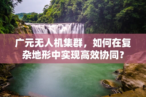 广元无人机集群，如何在复杂地形中实现高效协同？