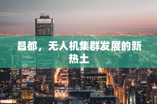 昌都，无人机集群发展的新热土
