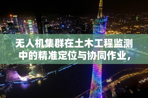 无人机集群在土木工程监测中的精准定位与协同作业，如何实现高效、精确的监测？