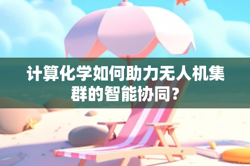 计算化学如何助力无人机集群的智能协同？