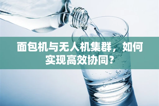 面包机与无人机集群，如何实现高效协同？