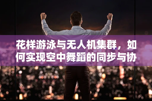 花样游泳与无人机集群，如何实现空中舞蹈的同步与协调？